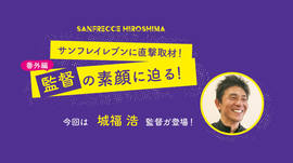 サンフレイレブンに直撃取材！番外編！　今回は城福浩監督の素顔に迫る！